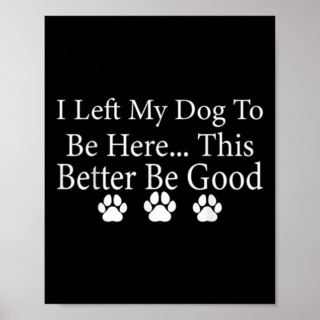 I Left My Dog To Be Here This Better Be Good Funny Poster (Front)