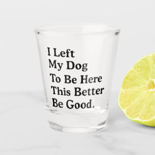 I Left My Dog To Be Here This Better Be Good Funny Shot Glass