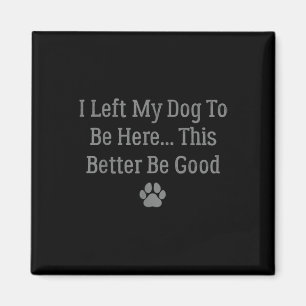 I Left My Dog To Be Here This Better Be Good Magnet