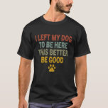 I Left My Dog to Be Here This Better Be Good T-Shirt<br><div class="desc">I Left My Dog to Be Here This Better Be Good Shirt Dog Owner T-Shirt</div>