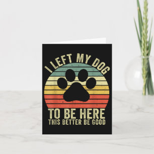 I Left My Dog To Be Here This Better Be Good Vinta Card