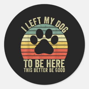 I Left My Dog To Be Here This Better Be Good Vinta Classic Round Sticker