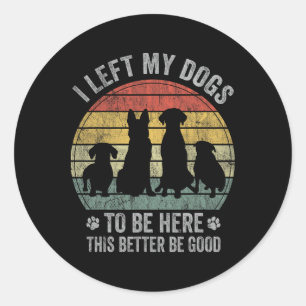 I Left My Dogs To Be Here This Better Be Good Dog  Classic Round Sticker