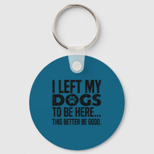 I left my dogs to be here this better be good  key ring