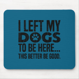 I left my dogs to be here this better be good mouse pad