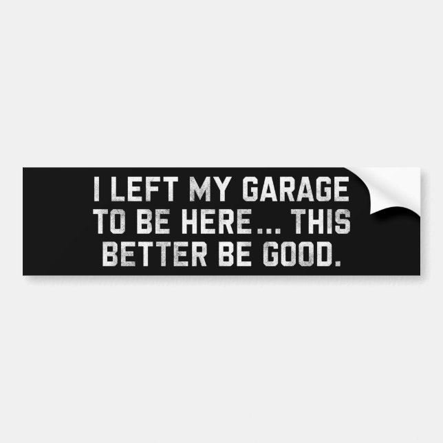 I Left My Garage To Be Here This Better Be Good Bumper Sticker (Front)