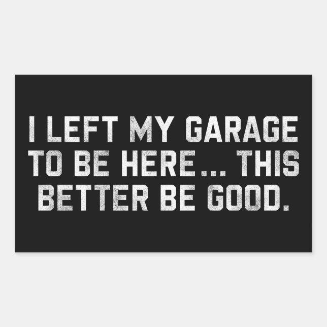 I Left My Garage To Be Here This Better Be Good Rectangular Sticker (Front)