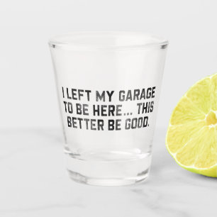 I Left My Garage To Be Here This Better Be Good Shot Glass