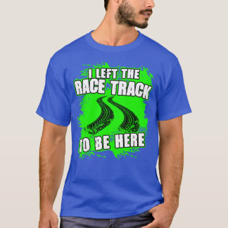 I Left The Race Track To Be Here Funny Racing T-Shirt