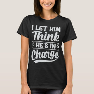 I Let Him Think He s In Charge T-Shirt