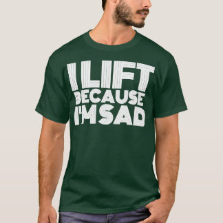 I Lift Because Im Sad Gym Workout Weightlifting Me T-Shirt