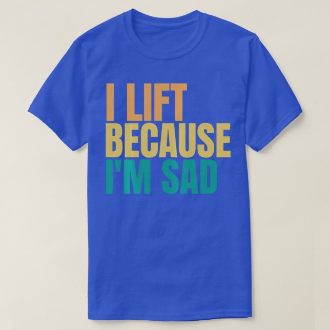 I Lift Because Im Sad Gym Workout Weightlifting Me T-Shirt (Design Front)