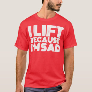 I Lift Because Im Sad Gym Workout Weightlifting Me T-Shirt