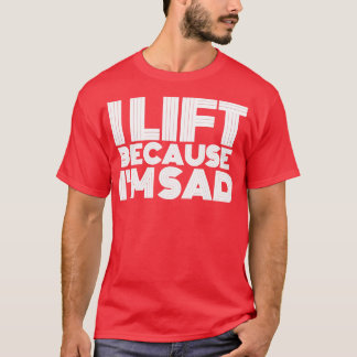 I Lift Because Im Sad Gym Workout Weightlifting Me T-Shirt