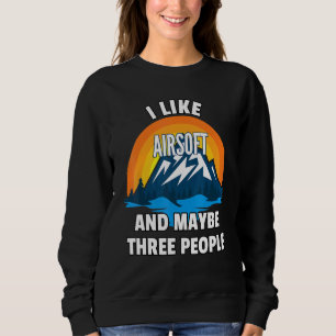 I Like Airsoft And Maybe Three People Sweatshirt