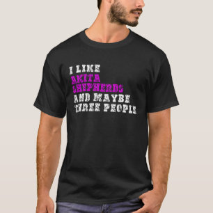 I Like Akita Shepherds And Maybe Three People Ak T-Shirt