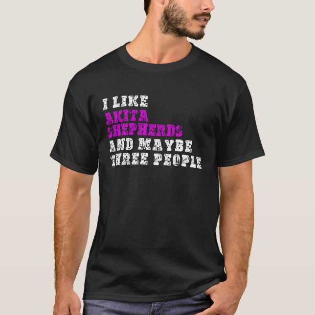 I Like Akita Shepherds  And Maybe Three People  Ak T-Shirt (Front)
