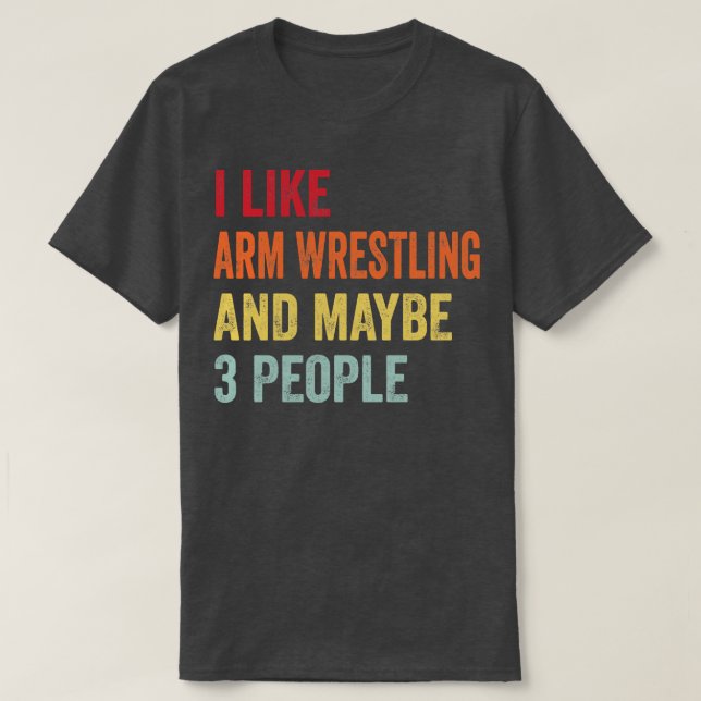 I Like Arm Wrestling Maybe 3 People T-Shirt (Design Front)