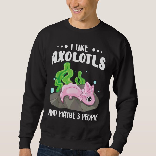 I Like Axolotls And Maybe 3 People   1 Sweatshirt (Front)