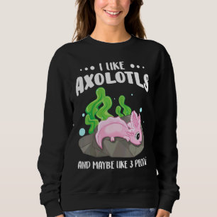 I Like Axolotls And Maybe Like 3 People  1 Sweatshirt