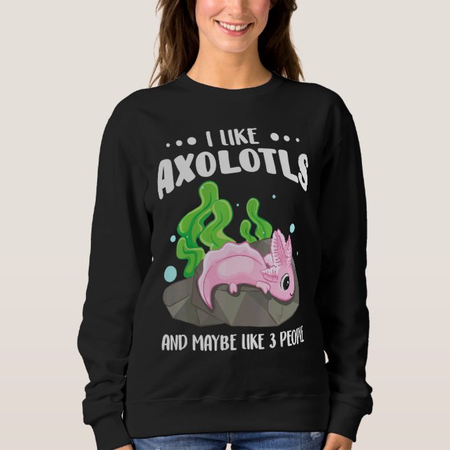 I Like Axolotls And Maybe Like 3 People  1 Sweatshirt (Front)