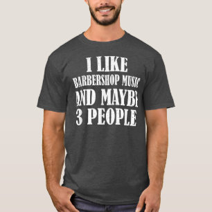 I LIKE BARBERSHOP MUSIC AND MAYBE 3 PEOPLE FUNNY  T-Shirt