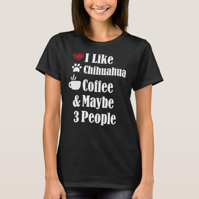 I Like Chihuahua Coffee And Maybe 3 People Dog Pup T-Shirt (Front)