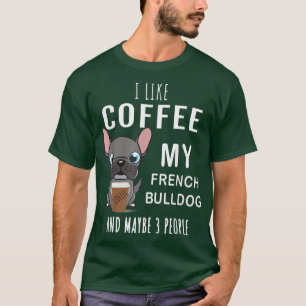 I Like Coffee, My French Bulldog, and Maybe 3 Peop T-Shirt
