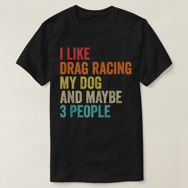 I Like Drag Racing My Dog & Maybe 3 People Drag Ra T-Shirt (Design Front)