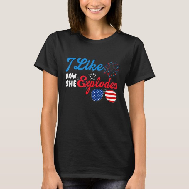 I Like How She Explodes 4th Of July  Independence  T-Shirt (Front)