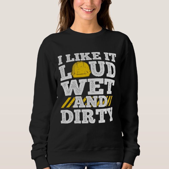 I Like It Loud Wet & Dirty Saying Construction Sit Sweatshirt (Front)