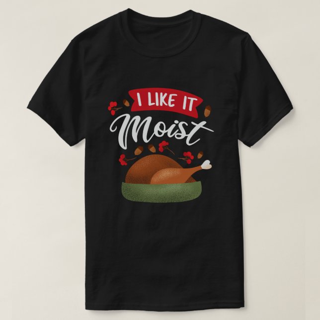 I Like It Moist Funny Thanksgiving Turkey T-Shirt (Design Front)
