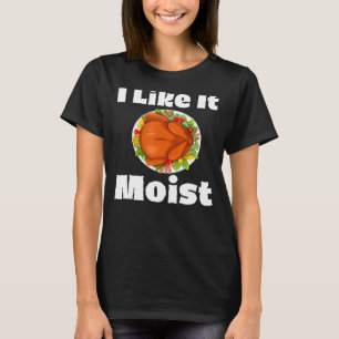 I Like It Moist Turkey Thanksgiving Dinner For Fa T-Shirt