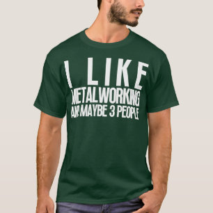 I Like Metalworking and Maybe 3 People 16 T-Shirt