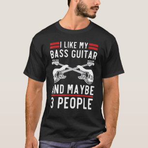 I Like My Bass Guitar And Maybe 3 People Bass Guit T-Shirt