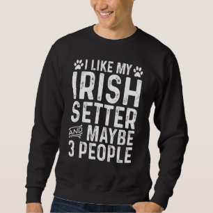 I Like My Irish Setter And Maybe 3 People Dog Owne Sweatshirt