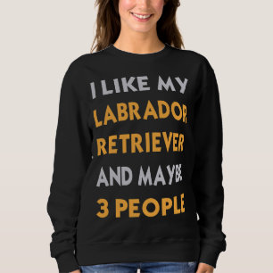 I Like My Labrador Retriever And Maybe 3 People Sweatshirt