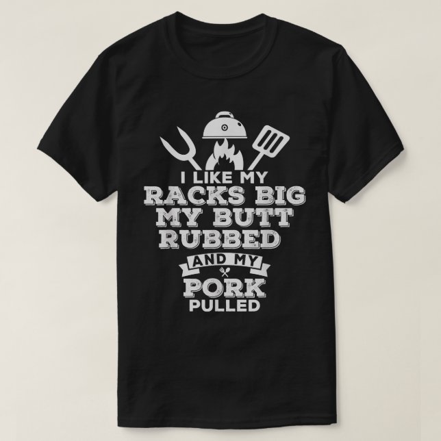 I Like My Racks Big My Butt Rubbed and Pork Pulled T-Shirt (Design Front)