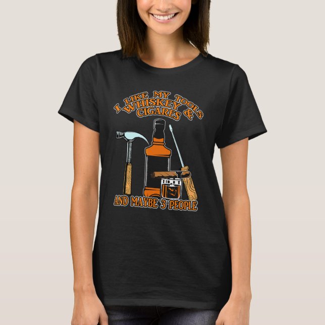 I Like My Tools Whiskey And Cigars And Maybe 3 Peo T-Shirt (Front)