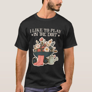 I Like Play in the Dirt Gardening Farmer Plant T-Shirt