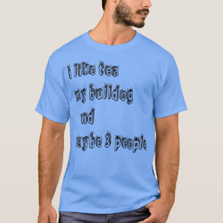i like tea my bulldog and maybe 3 people T-Shirt