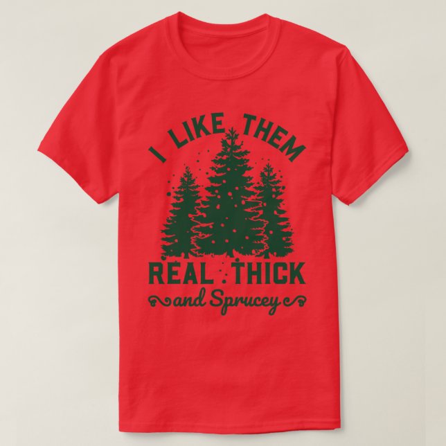 I Like Them Real Thick and Sprucy 6 T-Shirt (Design Front)