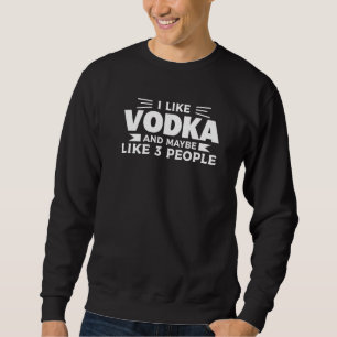 I Like Vodka And Maybe Like 3 People Alcohol Liquo Sweatshirt