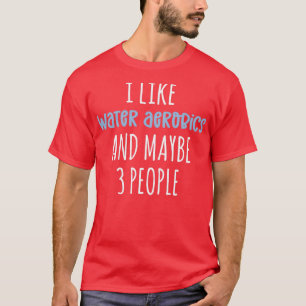 I like Water aerobics and maybe 3 people Funny Aqu T-Shirt