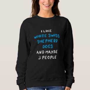 I Like White Swiss Shepherd Dogs And Maybe 3 Peopl Sweatshirt