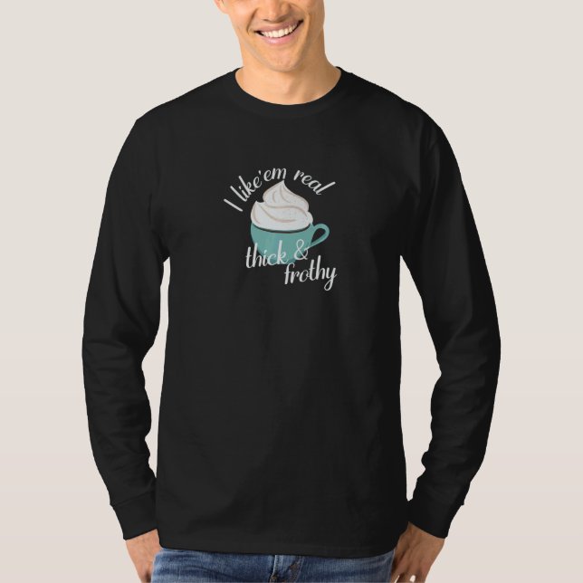 I like'em real thick and frothy   T-Shirt (Front)