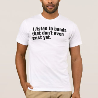 I listen to bands that don't even exist yet. T-Shirt