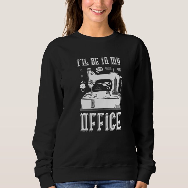 I Ll Be In My Office Sewing Machine Sweatshirt (Front)