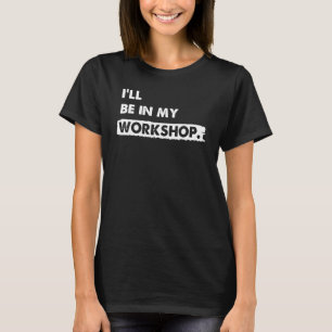 I ll Be In My Workshop Woodworker Saying Woodwor T-Shirt