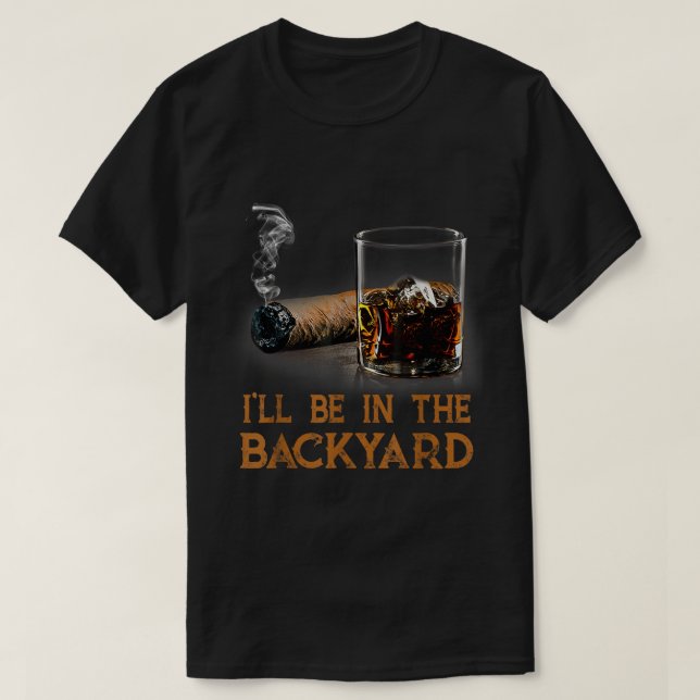 I’ll Be In The Backyard Bourbon Cigar T-Shirt (Design Front)